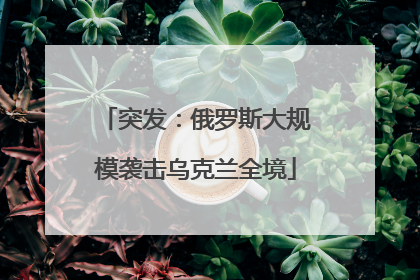 突发：俄罗斯大规模袭击乌克兰全境