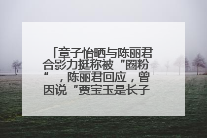 章子怡晒与陈丽君合影力挺称被“圈粉”，陈丽君回应，曾因说“贾宝玉是长子长孙”惹争议