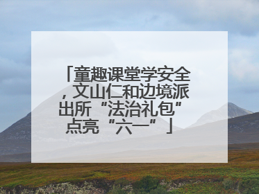 童趣课堂学安全，文山仁和边境派出所“法治礼包”点亮“六一”