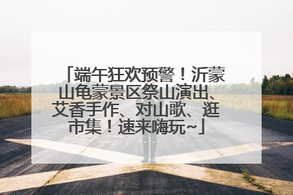 端午狂欢预警！沂蒙山龟蒙景区祭山演出、艾香手作、对山歌、逛市集！速来嗨玩~