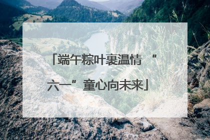 端午粽叶裹温情 “六一”童心向未来