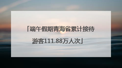 端午假期青海省累计接待游客111.88万人次