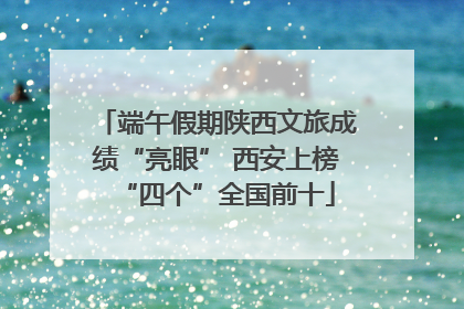 端午假期陕西文旅成绩“亮眼” 西安上榜“四个”全国前十