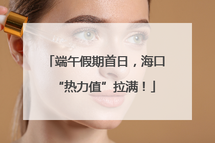 端午假期首日，海口“热力值”拉满！