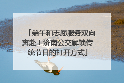 端午和志愿服务双向奔赴！济南公交解锁传统节日的打开方式