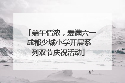 端午情浓，爱满六一 成都少城小学开展系列双节庆祝活动