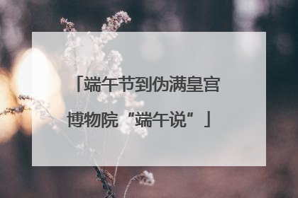 端午节到伪满皇宫博物院“端午说”