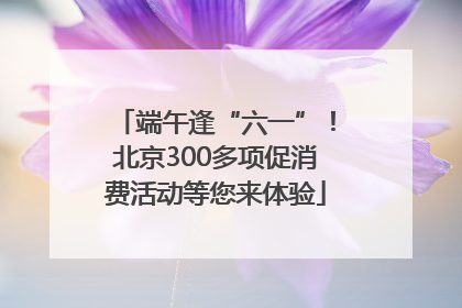 端午逢“六一”！北京300多项促消费活动等您来体验