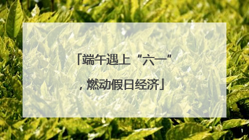 端午遇上“六一”，燃动假日经济