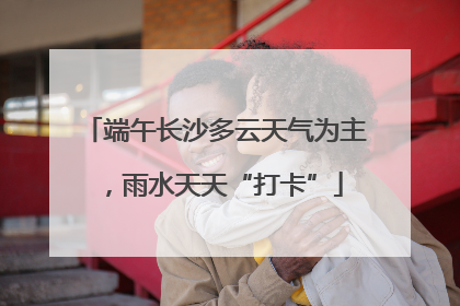 端午长沙多云天气为主，雨水天天“打卡”