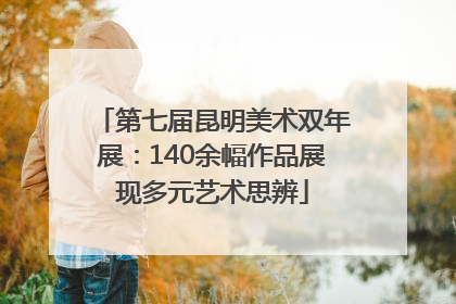 第七届昆明美术双年展：140余幅作品展现多元艺术思辨