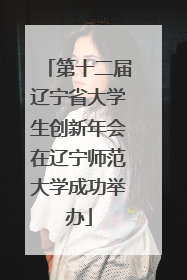 第十二届辽宁省大学生创新年会在辽宁师范大学成功举办