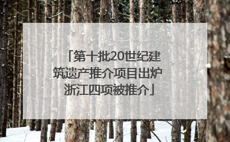 第十批20世纪建筑遗产推介项目出炉 浙江四项被推介
