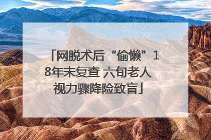 网脱术后“偷懒”18年未复查 六旬老人视力骤降险致盲