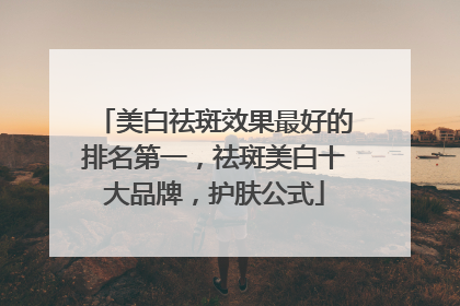 美白祛斑效果最好的排名第一，祛斑美白十大品牌，护肤公式