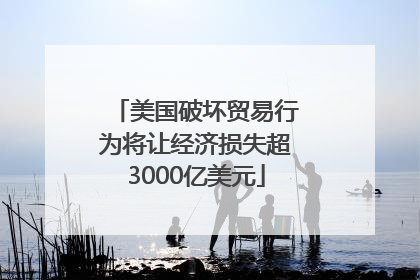 美国破坏贸易行为将让经济损失超3000亿美元