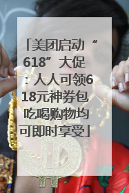 美团启动“618”大促：人人可领618元神券包 吃喝购物均可即时享受