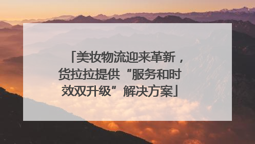 美妆物流迎来革新，货拉拉提供“服务和时效双升级”解决方案