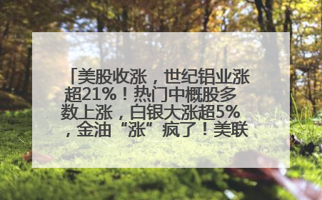 美股收涨，世纪铝业涨超21%！热门中概股多数上涨，白银大涨超5%，金油“涨”疯了！美联储官员最新表态