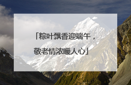 粽叶飘香迎端午，敬老情浓暖人心
