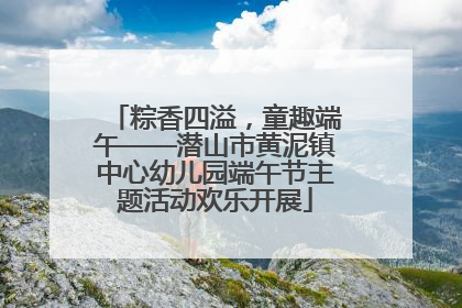 粽香四溢，童趣端午——潜山市黄泥镇中心幼儿园端午节主题活动欢乐开展
