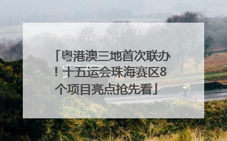 粤港澳三地首次联办！十五运会珠海赛区8个项目亮点抢先看