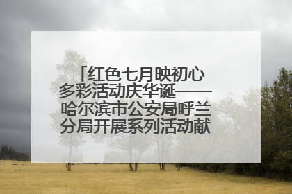 红色七月映初心 多彩活动庆华诞——哈尔滨市公安局呼兰分局开展系列活动献礼党的生日
