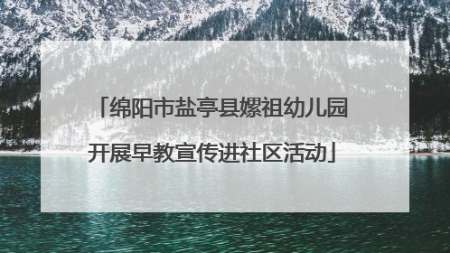 绵阳市盐亭县嫘祖幼儿园开展早教宣传进社区活动