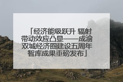 经济能级跃升 辐射带动效应凸显——成渝双城经济圈建设五周年智库成果重磅发布