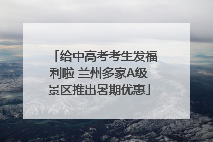 给中高考考生发福利啦 兰州多家A级景区推出暑期优惠