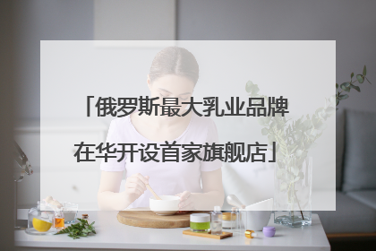 俄罗斯最大乳业品牌在华开设首家旗舰店