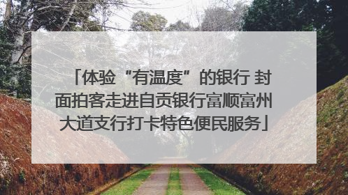 体验“有温度”的银行 封面拍客走进自贡银行富顺富州大道支行打卡特色便民服务