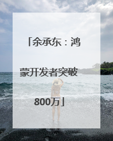 余承东：鸿蒙开发者突破800万