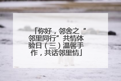 你好，邻舍之“邻里同行”共情体验日（三）温馨手作，共话邻里情
