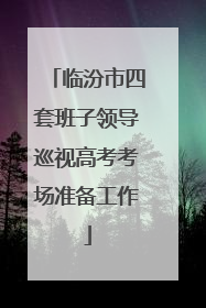 临汾市四套班子领导巡视高考考场准备工作