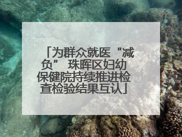 为群众就医“减负” 珠晖区妇幼保健院持续推进检查检验结果互认