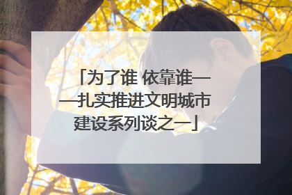 为了谁 依靠谁——扎实推进文明城市建设系列谈之一