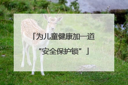 为儿童健康加一道“安全保护锁”