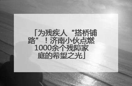 为残疾人“搭桥铺路”！济南小伙点燃1000余个残障家庭的希望之光