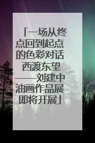 一场从终点回到起点的色彩对话 西渡东望——刘建中油画作品展即将开展