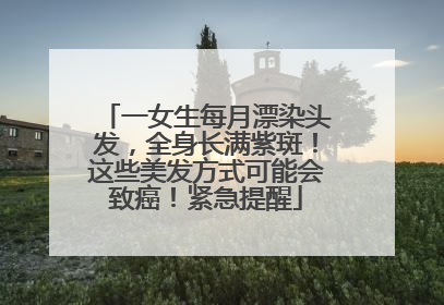 一女生每月漂染头发，全身长满紫斑！这些美发方式可能会致癌！紧急提醒