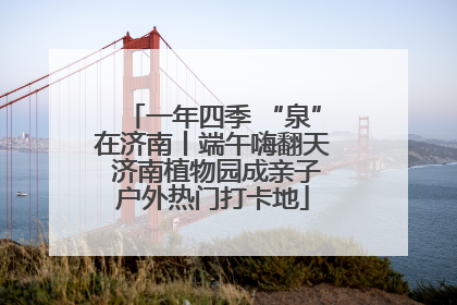 一年四季 “泉”在济南丨端午嗨翻天 济南植物园成亲子户外热门打卡地