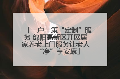 一户一策“定制”服务 绵阳高新区开展居家养老上门服务让老人“净”享安康