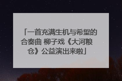 一首充满生机与希望的合奏曲 柳子戏《大河粮仓》公益演出来啦