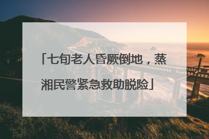 七旬老人昏厥倒地，蒸湘民警紧急救助脱险
