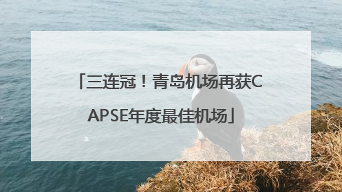 三连冠！青岛机场再获CAPSE年度最佳机场