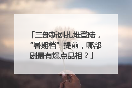 三部新剧扎堆登陆，“暑期档”提前，哪部剧最有爆点品相？