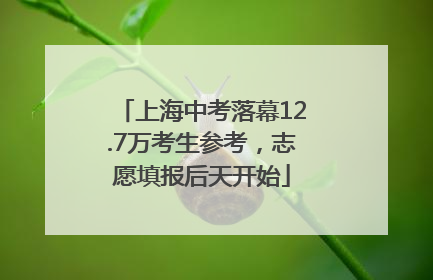 上海中考落幕12.7万考生参考，志愿填报后天开始