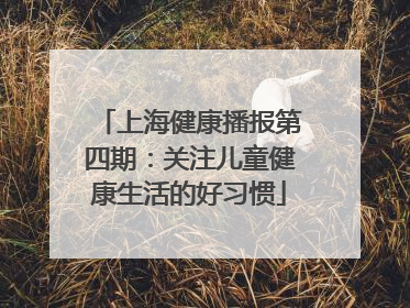 上海健康播报第四期：关注儿童健康生活的好习惯
