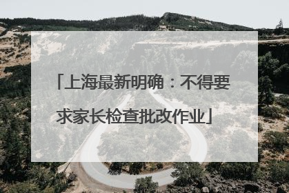 上海最新明确：不得要求家长检查批改作业